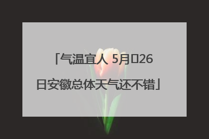 气温宜人 5月﻿26日安徽总体天气还不错