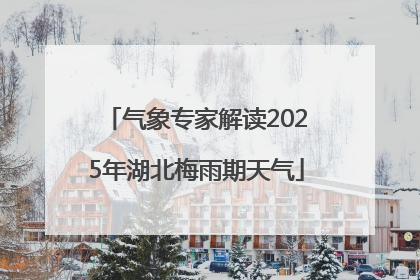 气象专家解读2025年湖北梅雨期天气