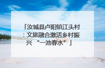 汝城县卢阳镇江头村：文旅融合激活乡村振兴 “一池春水”