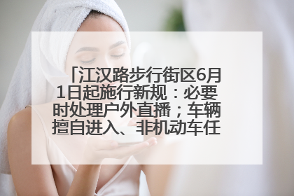 江汉路步行街区6月1日起施行新规：必要时处理户外直播；车辆擅自进入、非机动车任意停放的，依法处理