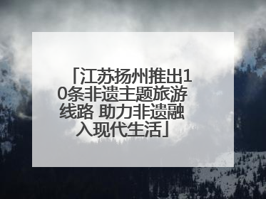 江苏扬州推出10条非遗主题旅游线路 助力非遗融入现代生活