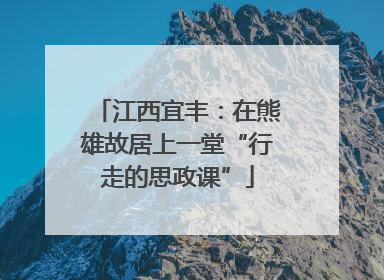 江西宜丰：在熊雄故居上一堂“行走的思政课”