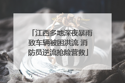 江西多地深夜暴雨致车辆被困洪流 消防员逆流抢险营救