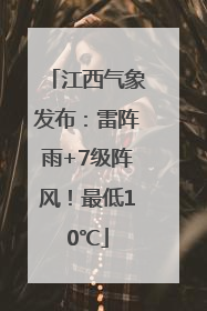 江西气象发布：雷阵雨+7级阵风！最低10℃