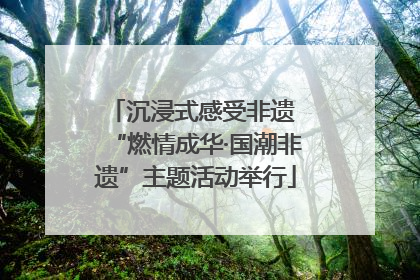 沉浸式感受非遗 “燃情成华·国潮非遗”主题活动举行