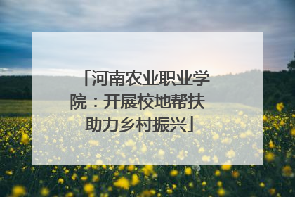 河南农业职业学院：开展校地帮扶 助力乡村振兴
