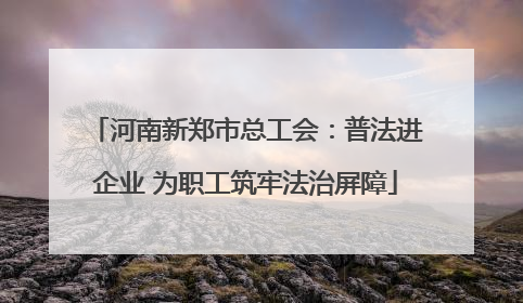 河南新郑市总工会：普法进企业 为职工筑牢法治屏障