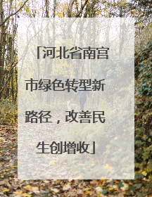 河北省南宫市绿色转型新路径，改善民生创增收