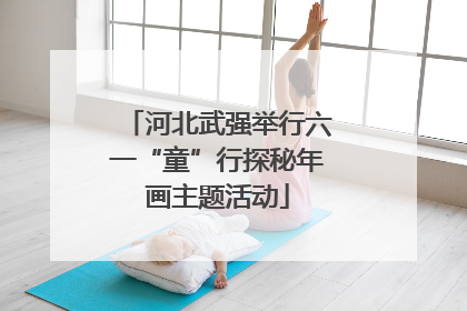 河北武强举行六一“童”行探秘年画主题活动