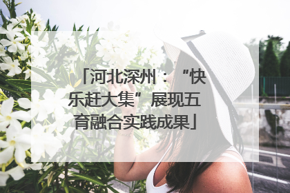 河北深州：“快乐赶大集”展现五育融合实践成果