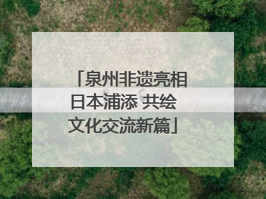 泉州非遗亮相日本浦添 共绘文化交流新篇