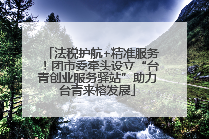 法税护航+精准服务！团市委牵头设立“台青创业服务驿站”助力台青来榕发展