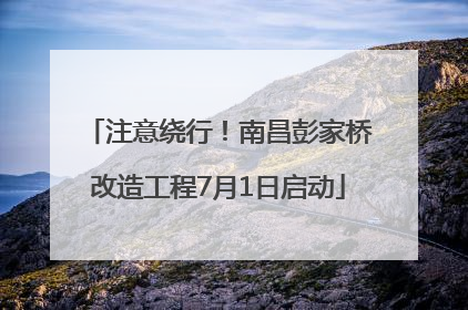注意绕行！南昌彭家桥改造工程7月1日启动