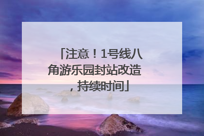 注意！1号线八角游乐园封站改造，持续时间