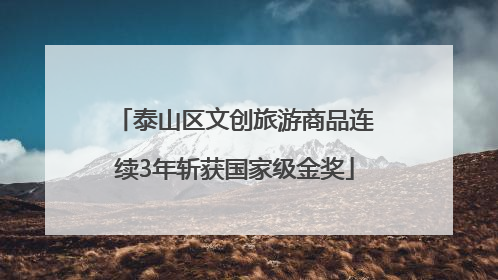 泰山区文创旅游商品连续3年斩获国家级金奖