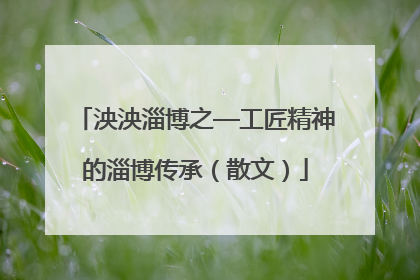 泱泱淄博之—工匠精神的淄博传承（散文）