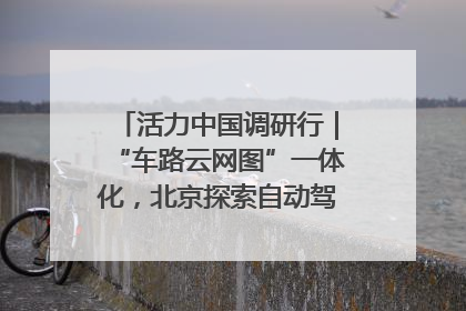 活力中国调研行｜“车路云网图”一体化，北京探索自动驾驶“加速度”