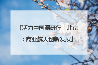 活力中国调研行｜北京：商业航天创新发展