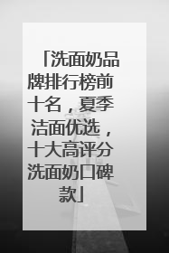 洗面奶品牌排行榜前十名，夏季洁面优选，十大高评分洗面奶口碑款