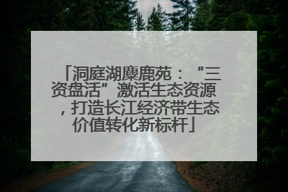 洞庭湖麋鹿苑：“三资盘活”激活生态资源，打造长江经济带生态价值转化新标杆