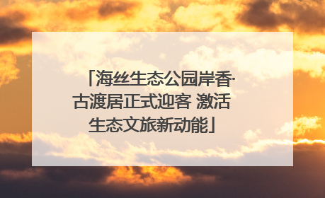 海丝生态公园岸香·古渡居正式迎客 激活生态文旅新动能