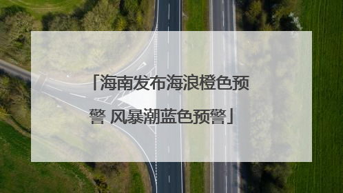 海南发布海浪橙色预警 风暴潮蓝色预警