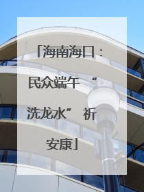 海南海口：民众端午 “洗龙水” 祈安康