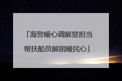 海警暖心调解显担当 帮扶船员解困暖民心