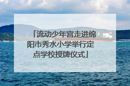 流动少年宫走进绵阳市秀水小学举行定点学校授牌仪式
