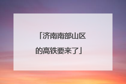 济南南部山区的高铁要来了