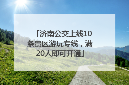 济南公交上线10条景区游玩专线，满20人即可开通