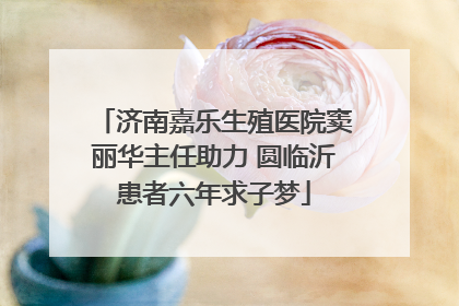 济南嘉乐生殖医院窦丽华主任助力 圆临沂患者六年求子梦