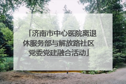 济南市中心医院离退休服务部与解放路社区党委党建融合活动