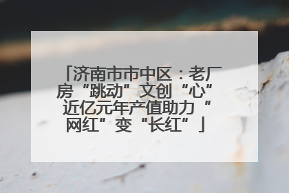 济南市市中区：老厂房“跳动”文创“心” 近亿元年产值助力“网红”变“长红”