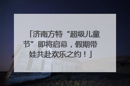 济南方特“超级儿童节”即将启幕，假期带娃共赴欢乐之约！