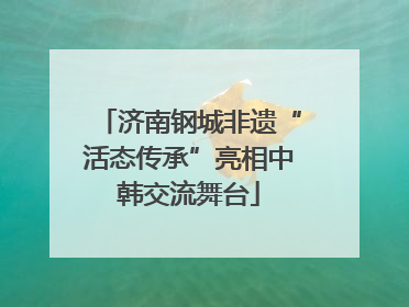 济南钢城非遗“活态传承”亮相中韩交流舞台