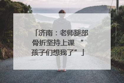 济南：老师腿部骨折坚持上课 “孩子们想我了”