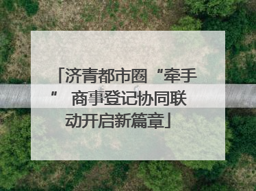 济青都市圈“牵手” 商事登记协同联动开启新篇章