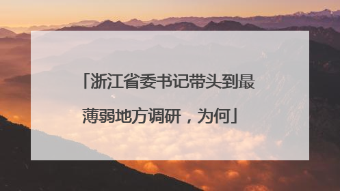 浙江省委书记带头到最薄弱地方调研，为何