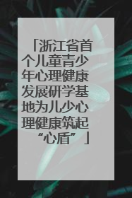浙江省首个儿童青少年心理健康发展研学基地为儿少心理健康筑起“心盾”
