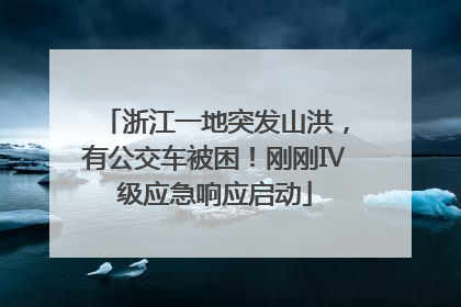 浙江一地突发山洪，有公交车被困！刚刚Ⅳ级应急响应启动