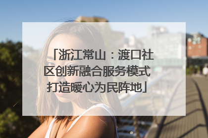 浙江常山：渡口社区创新融合服务模式打造暖心为民阵地