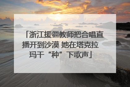 浙江援疆教师把合唱直播开到沙漠 她在塔克拉玛干“种”下歌声