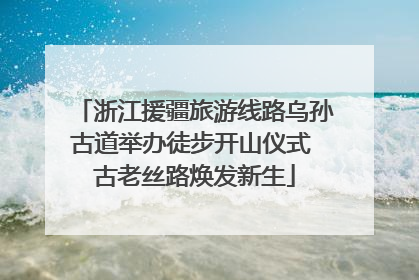 浙江援疆旅游线路乌孙古道举办徒步开山仪式 古老丝路焕发新生