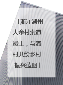 浙江湖州大余村索道竣工，与潞村共绘乡村振兴蓝图