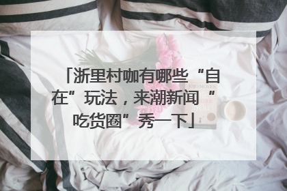 浙里村咖有哪些“自在”玩法，来潮新闻“吃货圈”秀一下