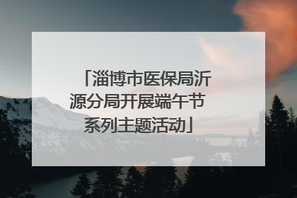 淄博市医保局沂源分局开展端午节系列主题活动