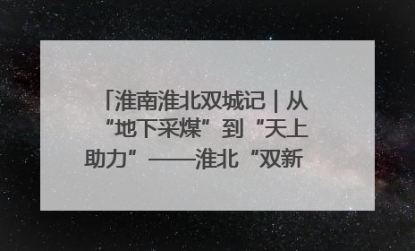 淮南淮北双城记｜从“地下采煤”到“天上助力”——淮北“双新”产业突围记