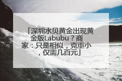 深圳水贝黄金出现黄金版Labubu？商家：只是相似，克重小，仅需几百元