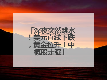 深夜突然跳水！美元直线下跌，黄金拉升！中概股走强